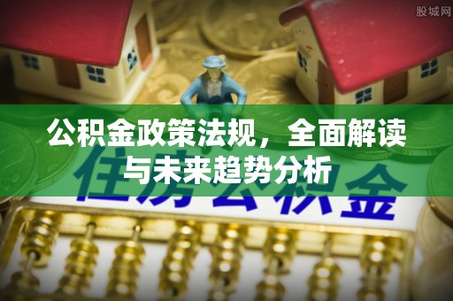 裕民公积金政策法规，全面解读与未来趋势分析