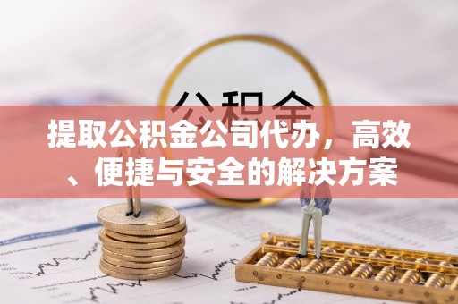 裕民提取公积金公司代办，高效、便捷与安全的解决方案