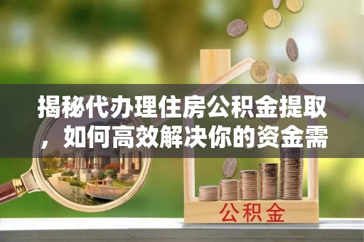 裕民揭秘代办理住房公积金提取，如何高效解决你的资金需求