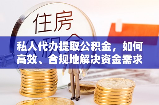 裕民私人代办提取公积金，如何高效、合规地解决资金需求