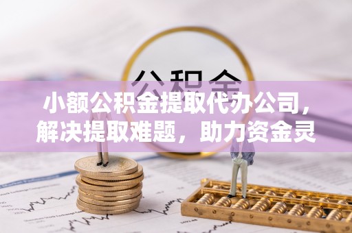 裕民小额公积金提取代办公司，解决提取难题，助力资金灵活使用