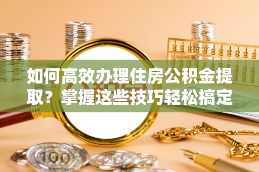 裕民如何高效办理住房公积金提取？掌握这些技巧轻松搞定