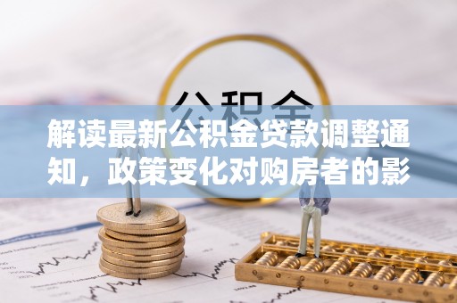 裕民解读最新公积金贷款调整通知，政策变化对购房者的影响