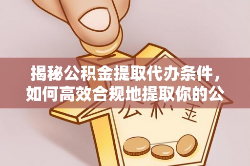裕民揭秘公积金提取代办条件，如何高效合规地提取你的公积金