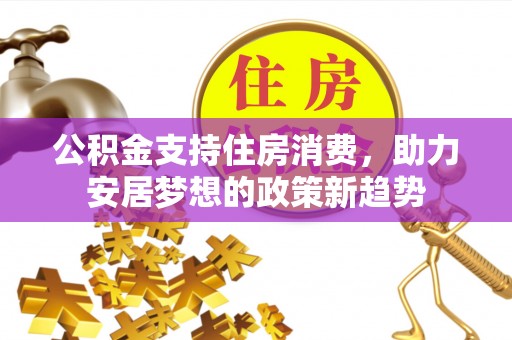 裕民公积金支持住房消费，助力安居梦想的政策新趋势