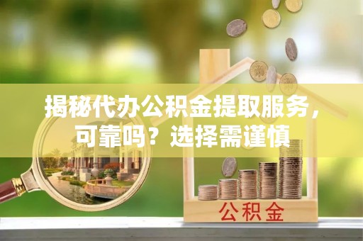 裕民揭秘代办公积金提取服务，可靠吗？选择需谨慎
