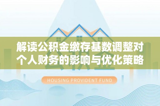 裕民解读公积金缴存基数调整对个人财务的影响与优化策略