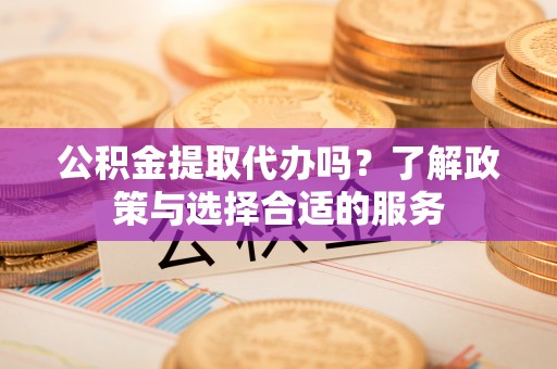 裕民公积金提取代办吗？了解政策与选择合适的服务