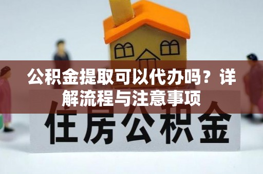 裕民公积金提取可以代办吗？详解流程与注意事项