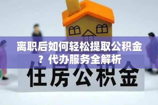裕民离职后如何轻松提取公积金？代办服务全解析