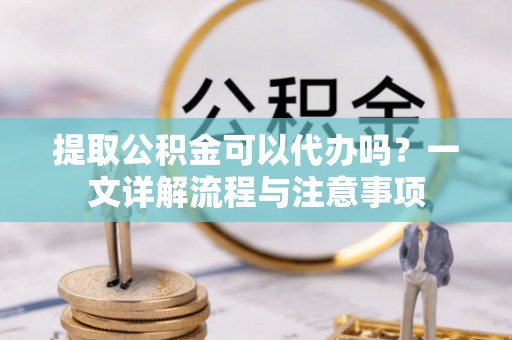 裕民提取公积金可以代办吗？一文详解流程与注意事项