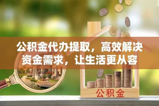裕民公积金代办提取，高效解决资金需求，让生活更从容