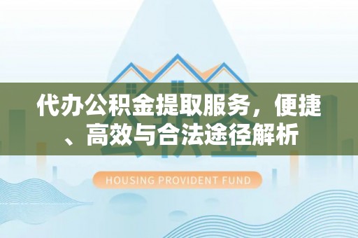 裕民代办公积金提取服务，便捷、高效与合法途径解析