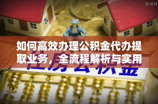 裕民如何高效办理公积金代办提取业务，全流程解析与实用技巧