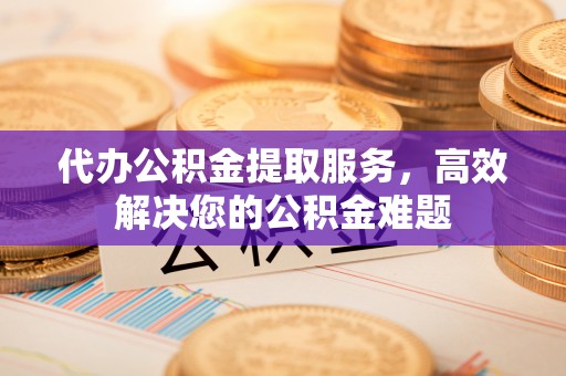 裕民代办公积金提取服务，高效解决您的公积金难题