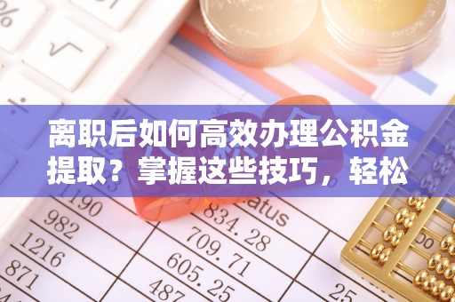 裕民离职后如何高效办理公积金提取？掌握这些技巧，轻松搞定！