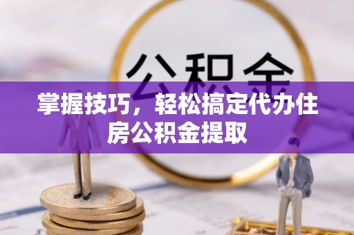 裕民掌握技巧，轻松搞定代办住房公积金提取