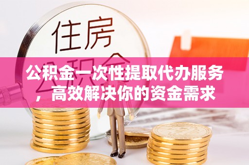 裕民公积金一次性提取代办服务，高效解决你的资金需求