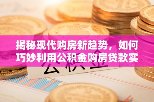 裕民揭秘现代购房新趋势，如何巧妙利用公积金购房贷款实现梦想家园
