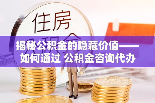 裕民揭秘公积金的隐藏价值——如何通过 公积金咨询代办提取 优化财富管理