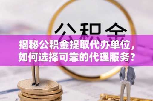 裕民揭秘公积金提取代办单位，如何选择可靠的代理服务？