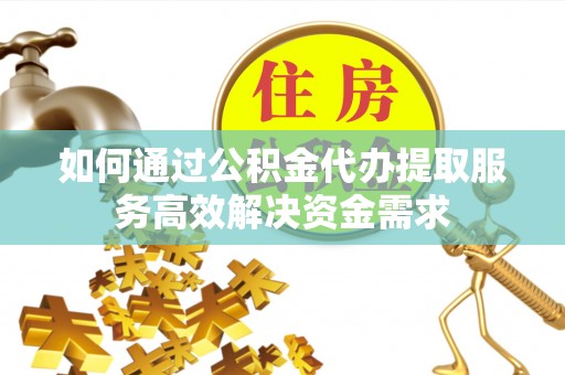 裕民如何通过公积金代办提取服务高效解决资金需求