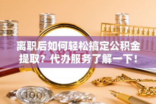裕民离职后如何轻松搞定公积金提取？代办服务了解一下！