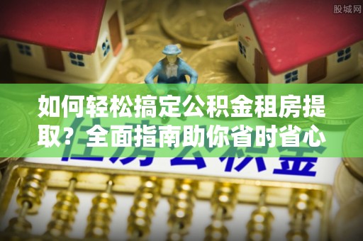 裕民如何轻松搞定公积金租房提取？全面指南助你省时省心