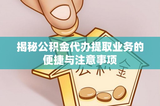 裕民揭秘公积金代办提取业务的便捷与注意事项