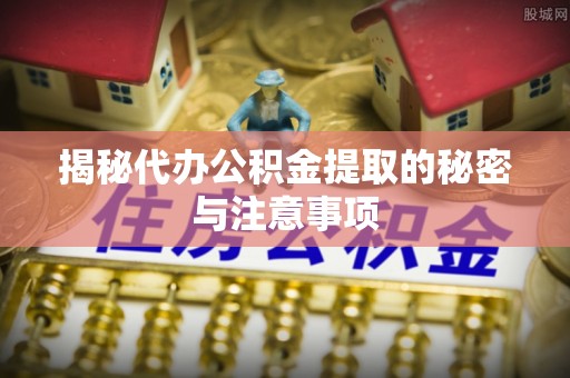 裕民揭秘代办公积金提取的秘密与注意事项