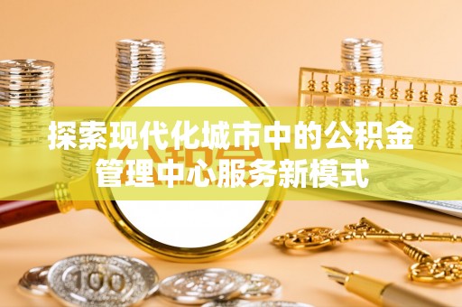 裕民探索现代化城市中的公积金管理中心服务新模式