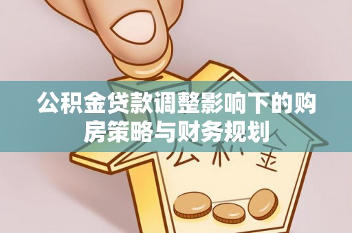 裕民公积金贷款调整影响下的购房策略与财务规划