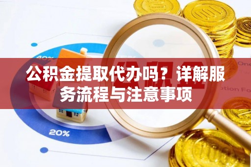 裕民公积金提取代办吗？详解服务流程与注意事项