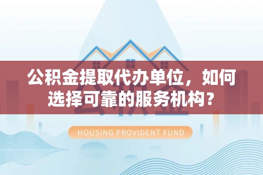 裕民公积金提取代办单位，如何选择可靠的服务机构？