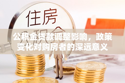 裕民公积金贷款调整影响，政策变化对购房者的深远意义
