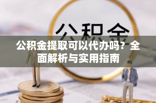 裕民公积金提取可以代办吗？全面解析与实用指南