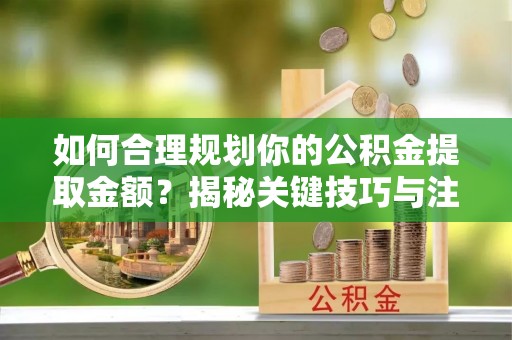 裕民如何合理规划你的公积金提取金额？揭秘关键技巧与注意事项