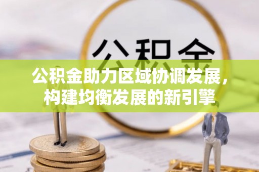 裕民公积金助力区域协调发展，构建均衡发展的新引擎