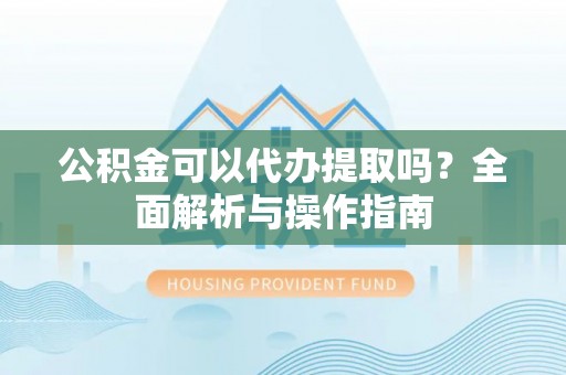 裕民公积金可以代办提取吗？全面解析与操作指南