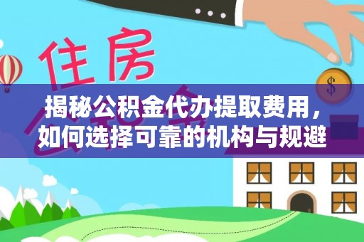 裕民揭秘公积金代办提取费用，如何选择可靠的机构与规避潜在风险