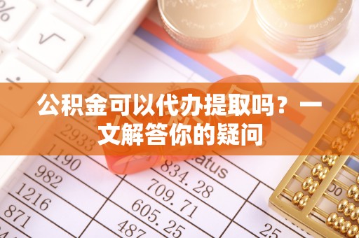 裕民公积金可以代办提取吗？一文解答你的疑问