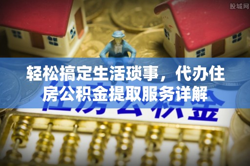 裕民轻松搞定生活琐事，代办住房公积金提取服务详解