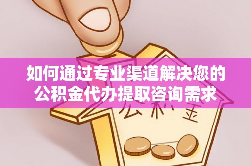 裕民如何通过专业渠道解决您的公积金代办提取咨询需求