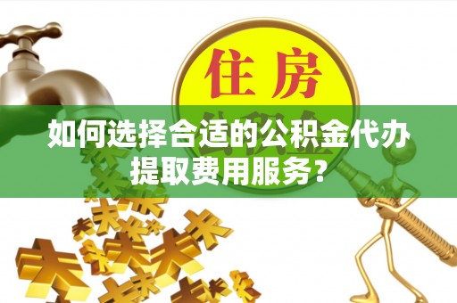 裕民如何选择合适的公积金代办提取费用服务？