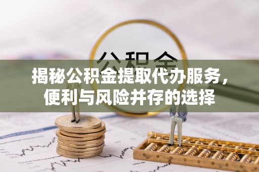 裕民揭秘公积金提取代办服务，便利与风险并存的选择