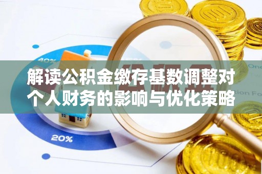 裕民解读公积金缴存基数调整对个人财务的影响与优化策略
