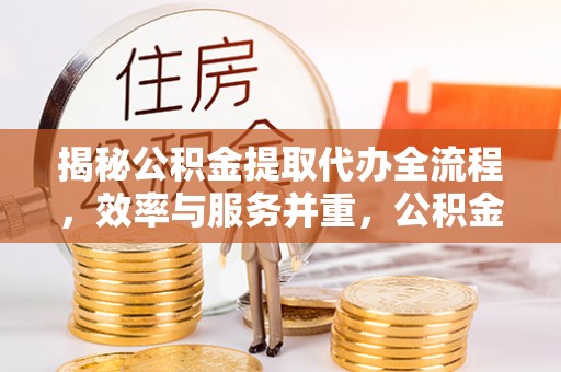 裕民揭秘公积金提取代办全流程，效率与服务并重，公积金提取代办要多久不再是难题