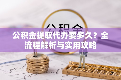裕民公积金提取代办要多久？全流程解析与实用攻略
