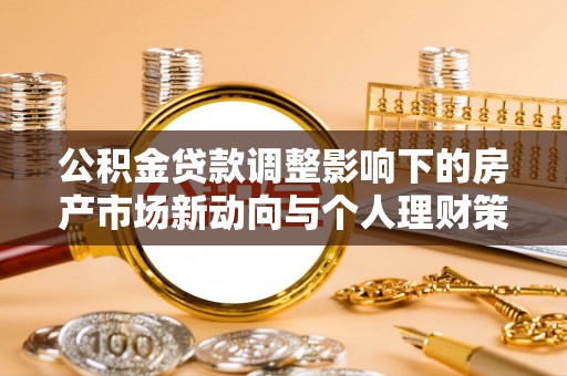 裕民公积金贷款调整影响下的房产市场新动向与个人理财策略