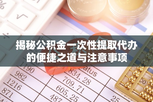裕民揭秘公积金一次性提取代办的便捷之道与注意事项